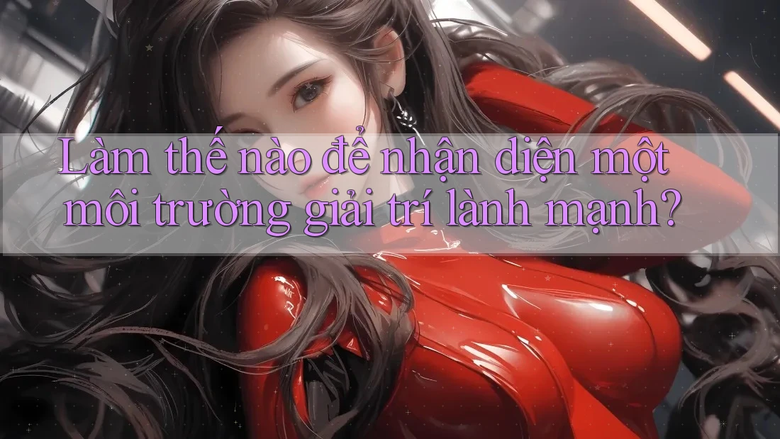 Làm thế nào để nhận diện một môi trường giải trí lành mạnh?
