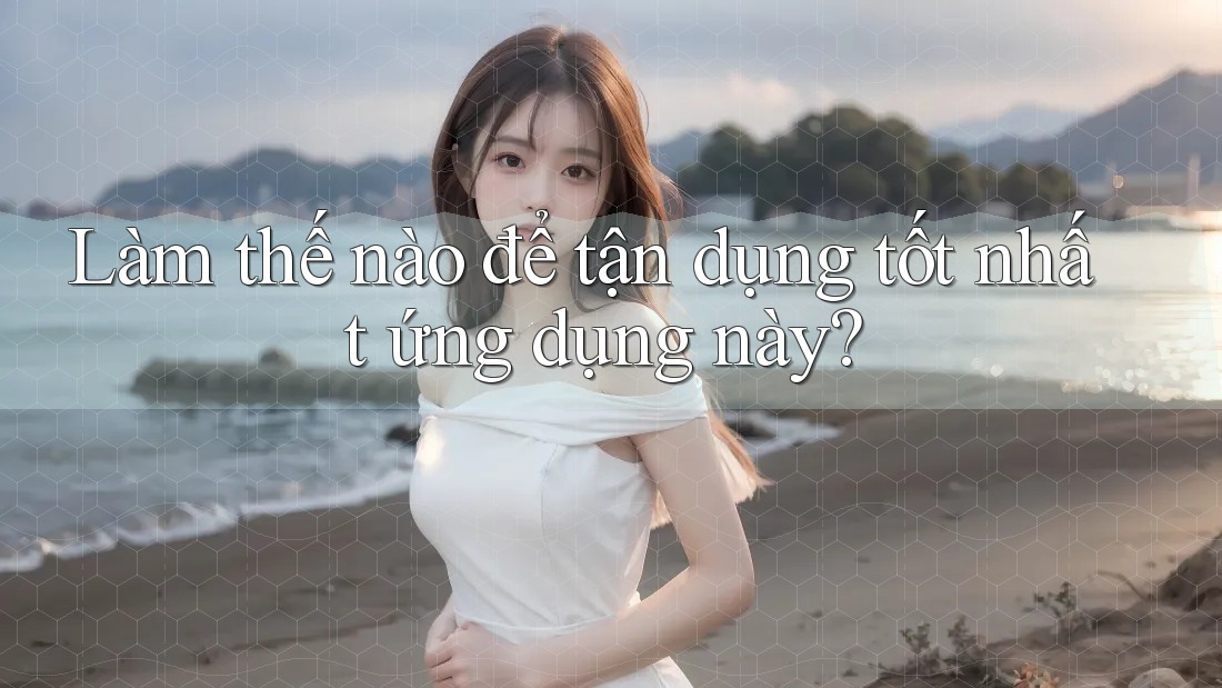 Làm thế nào để tận dụng tốt nhất ứng dụng này?
