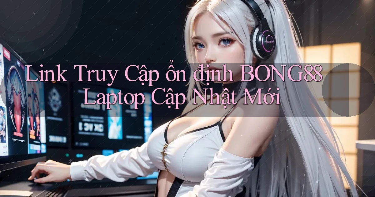 link truy cập ổn định bong88 laptop cập nhật mới