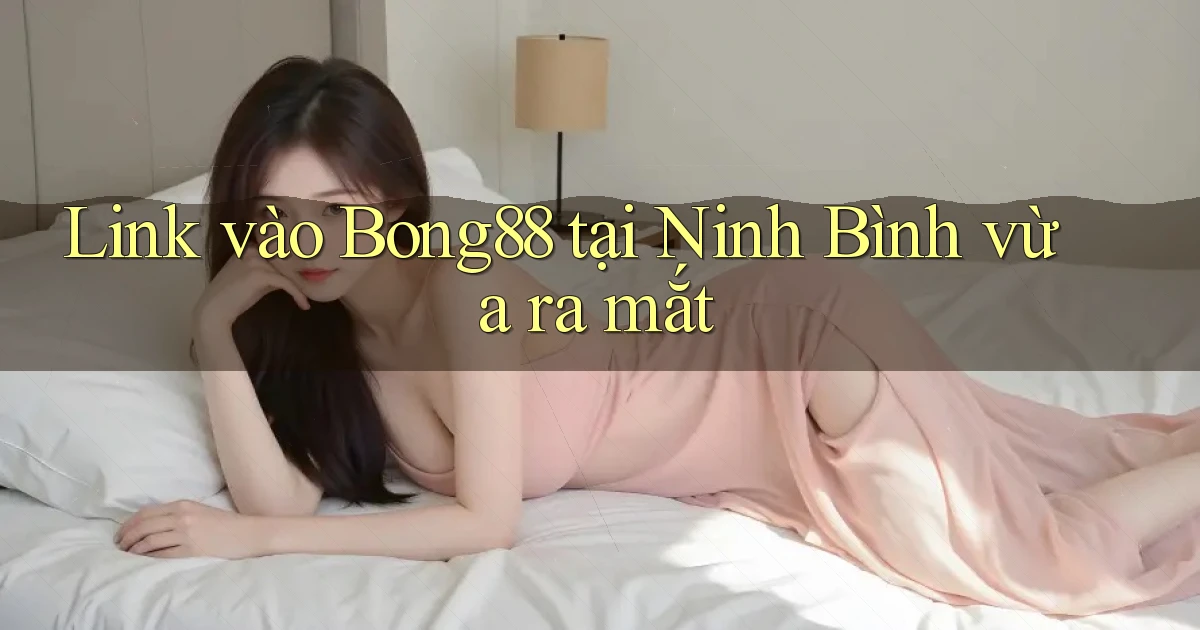 link vào bong88 tại Ninh Bình vừa ra mắt