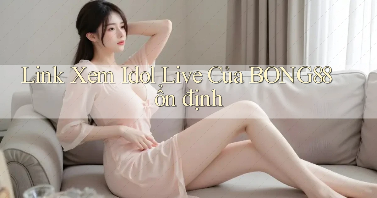 link xem idol live của bong88 ổn định