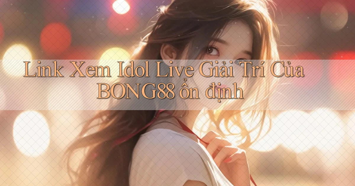 link xem idol live giải trí của bong88 ổn định