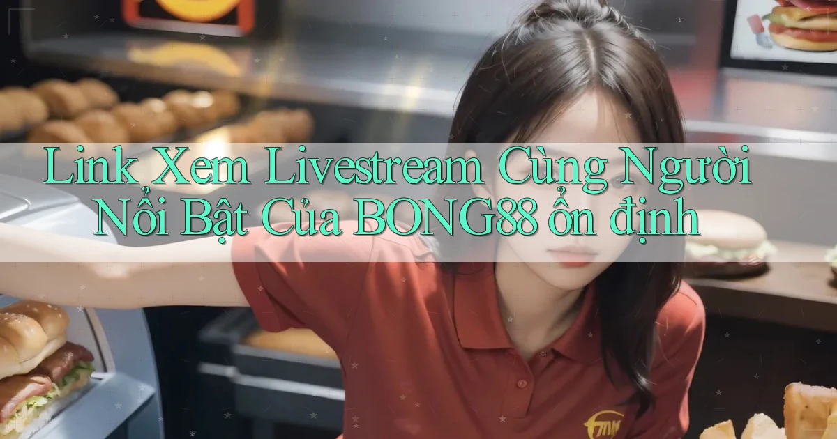 link xem livestream cùng người nổi bật của bong88 ổn định