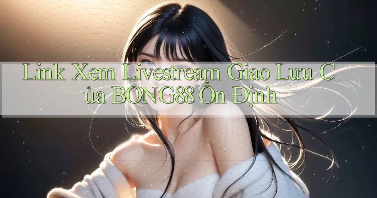 link xem livestream giao lưu của bong88 ổn định