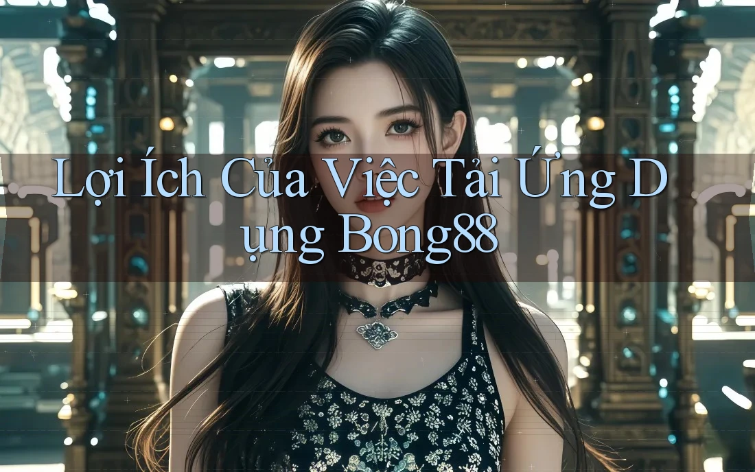 Lợi Ích Của Việc Tải Ứng Dụng Bong88