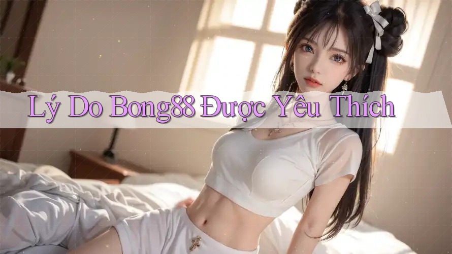 Lý Do Bong88 Được Yêu Thích