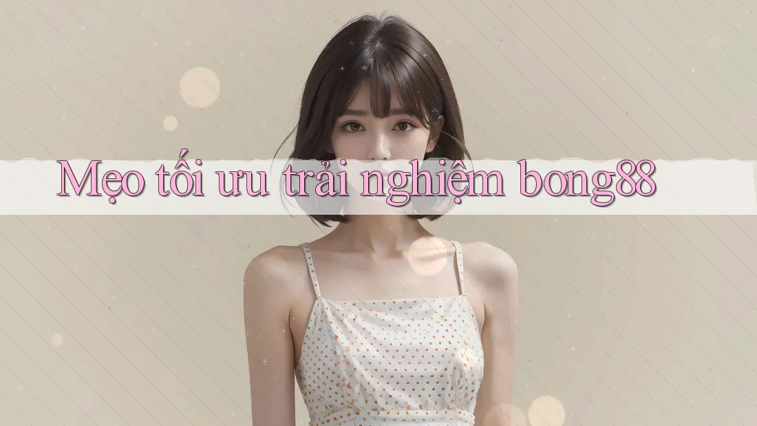 Mẹo tối ưu trải nghiệm bong88