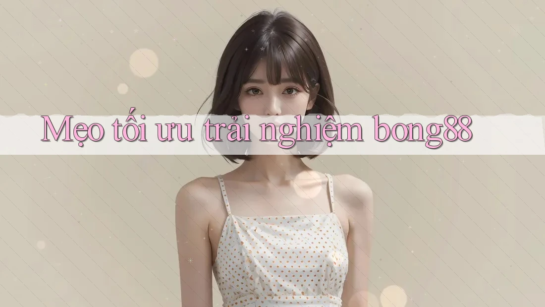 Mẹo tối ưu trải nghiệm bong88 Mẹo tối ưu trải nghiệm bong88