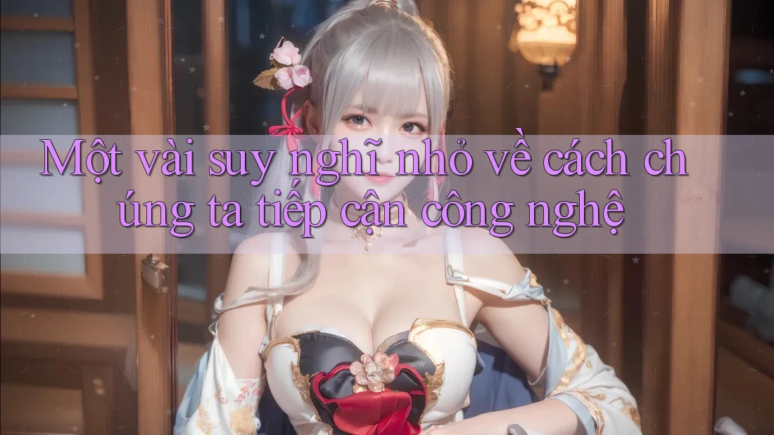 Một vài suy nghĩ nhỏ về cách chúng ta tiếp cận công nghệ