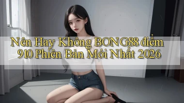 Nên hay không bong88 điểm 910   phiên bản mới nhất 2026
