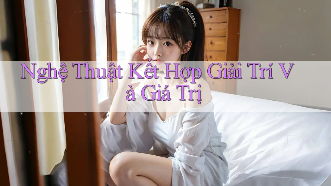 Nghệ Thuật Kết Hợp Giải Trí Và Giá Trị Nghệ Thuật Kết Hợp Giải Trí Và Giá Trị