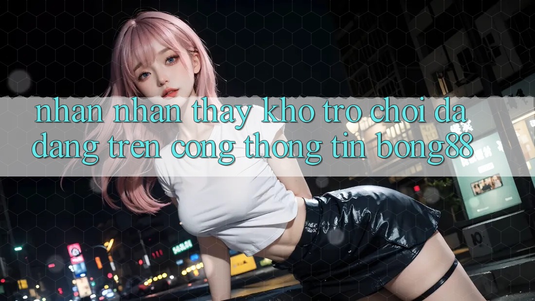 Nhận nhận thấy Kho Trò chơi Đa Dạng Trên Cổng thông tin Bong88