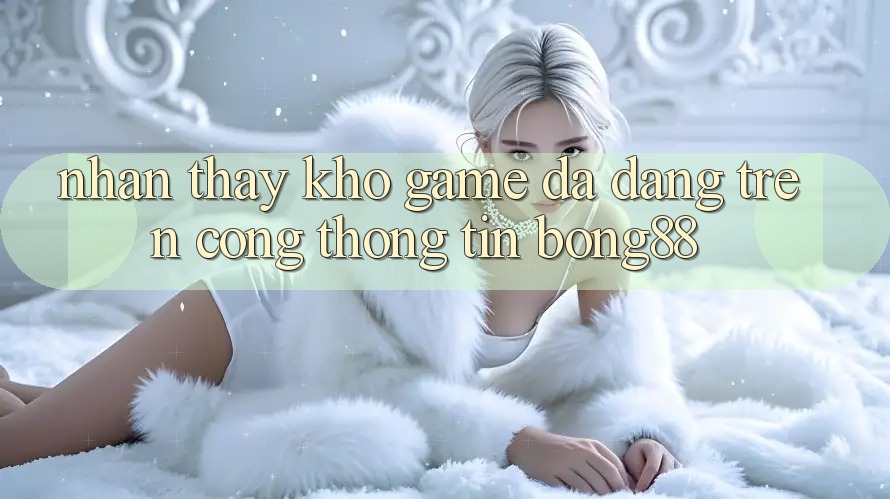 Nhận thấy Kho Game Đa Dạng Trên Cổng thông tin Bong88
