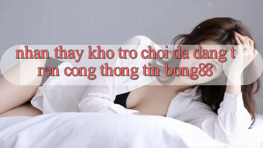 Nhận thấy Kho Trò chơi Đa Dạng Trên Cổng thông tin Bong88