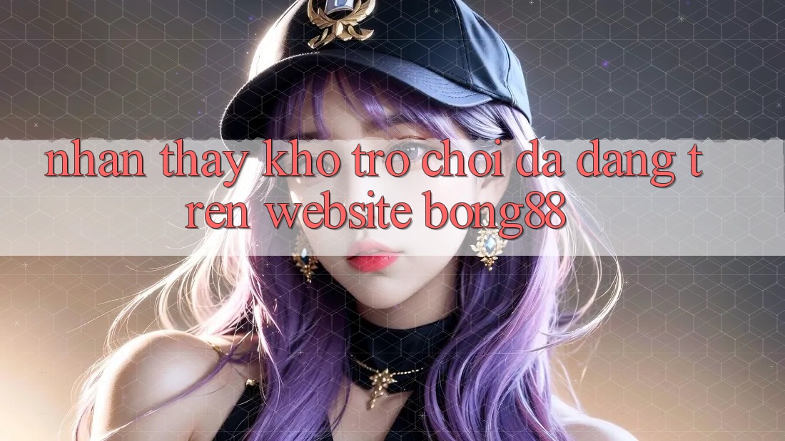 Nhận thấy Kho Trò chơi Đa Dạng Trên Website Bong88 Nhận thấy Kho Trò chơi Đa Dạng Trên Website Bong88