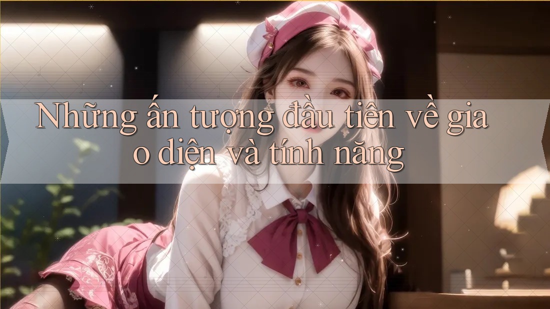 Những ấn tượng đầu tiên về giao diện và tính năng