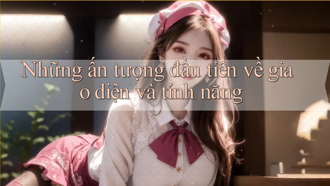 Những ấn tượng đầu tiên về giao diện và tính năng Những ấn tượng đầu tiên về giao diện và tính năng