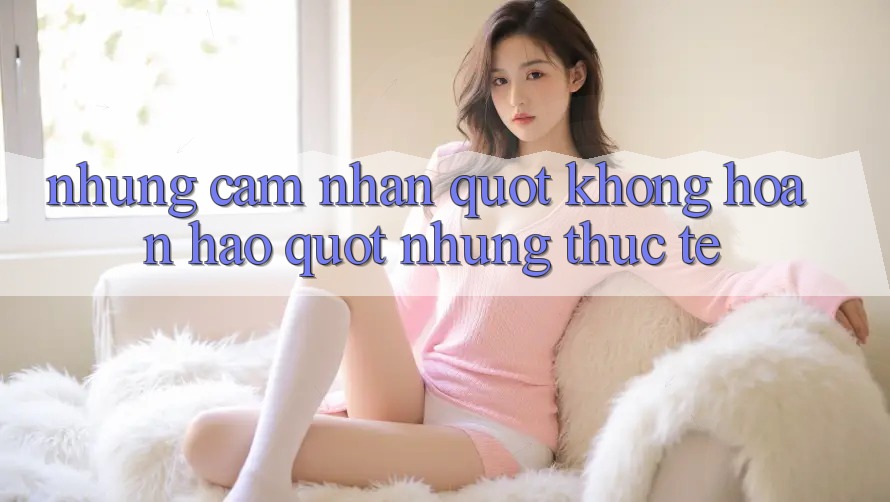 Những cảm nhận " không hoàn hảo" nhưng thực tế