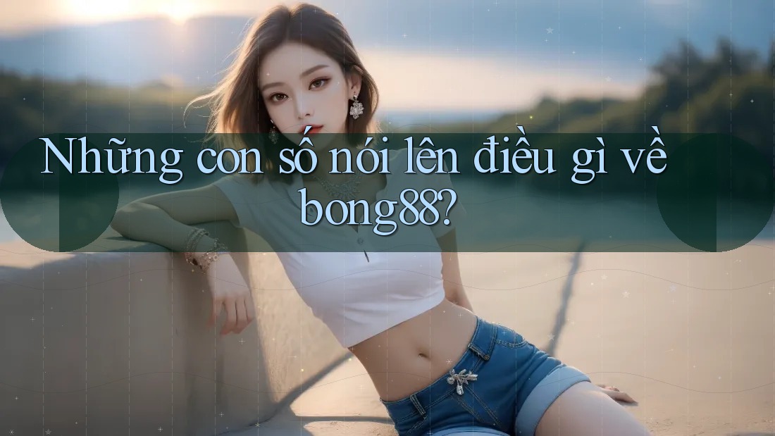 Những con số nói lên điều gì về bong88?