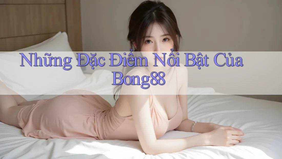 Những Đặc Điểm Nổi Bật Của Bong88