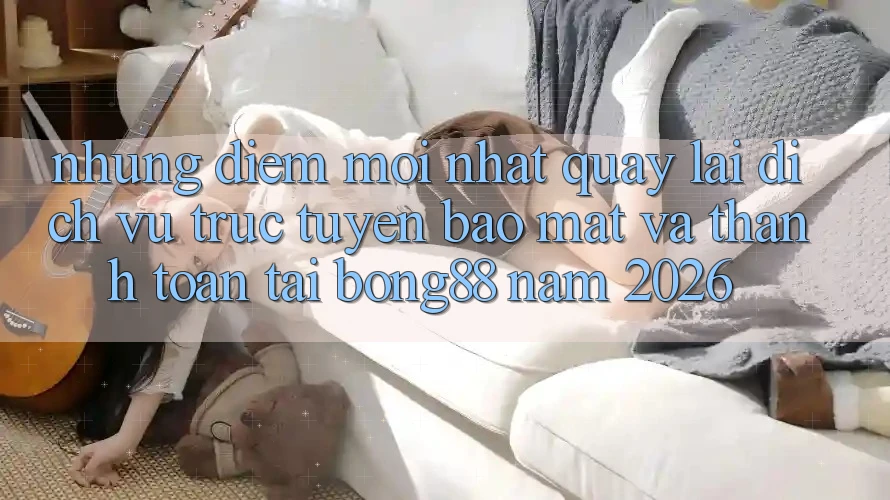 Những Điểm Mới nhất Quay lại Dịch vụ trực tuyến Bảo Mật Và Thanh Toán Tại Bong88 Năm 2026
