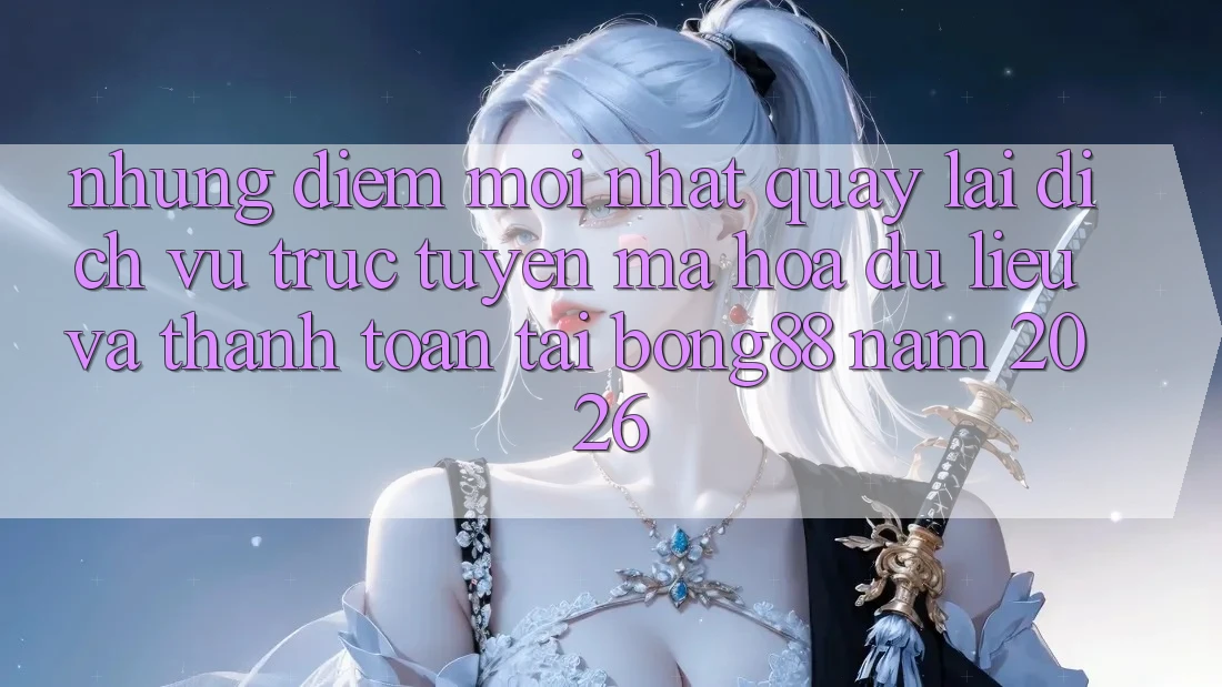 Những Điểm Mới nhất Quay lại Dịch vụ trực tuyến Mã hóa dữ liệu Và Thanh Toán Tại Bong88 Năm 2026 Những Điểm Mới nhất Quay lại Dịch vụ trực tuyến Mã hóa dữ liệu Và Thanh Toán Tại Bong88 Năm 2026