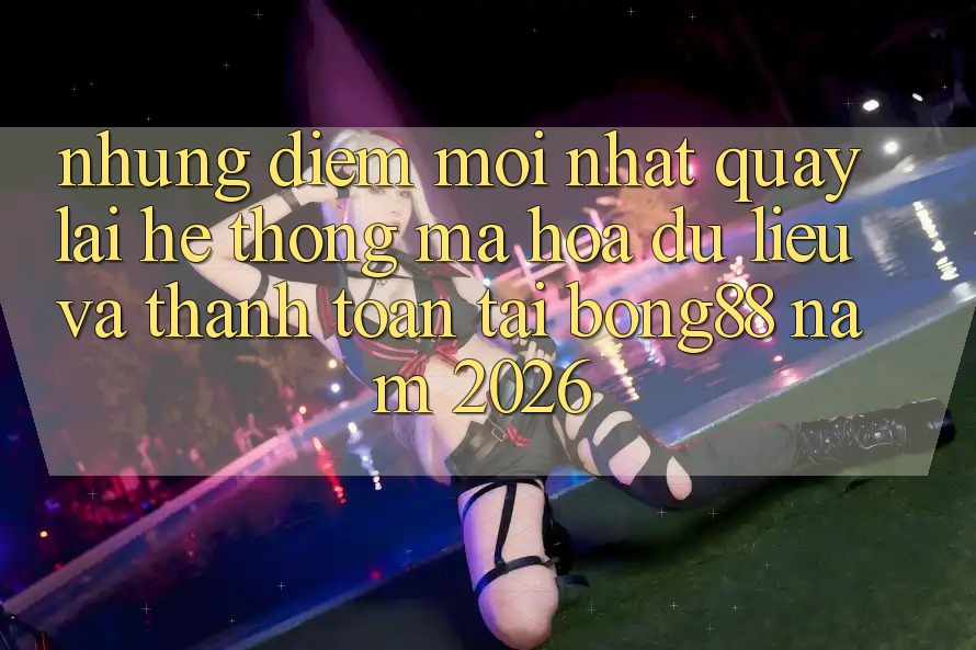 Những Điểm Mới nhất Quay lại Hệ thống Mã hóa dữ liệu Và Thanh Toán Tại Bong88 Năm 2026 Những Điểm Mới nhất Quay lại Hệ thống Mã hóa dữ liệu Và Thanh Toán Tại Bong88 Năm 2026