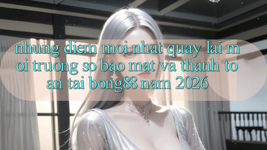 Những Điểm Mới nhất Quay lại Môi trường số Bảo Mật Và Thanh Toán Tại Bong88 Năm 2026
