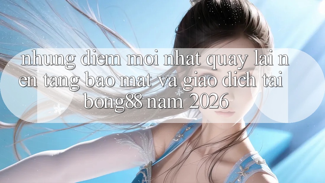 Những Điểm Mới nhất Quay lại Nền tảng Bảo Mật Và Giao dịch Tại Bong88 Năm 2026 Những Điểm Mới nhất Quay lại Nền tảng Bảo Mật Và Giao dịch Tại Bong88 Năm 2026