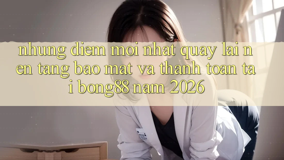 Những Điểm Mới nhất Quay lại Nền tảng Bảo Mật Và Thanh Toán Tại Bong88 Năm 2026