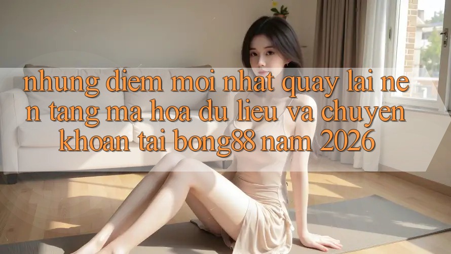 Những Điểm Mới nhất Quay lại Nền tảng Mã hóa dữ liệu Và Chuyển khoản Tại Bong88 Năm 2026 Những Điểm Mới nhất Quay lại Nền tảng Mã hóa dữ liệu Và Chuyển khoản Tại Bong88 Năm 2026