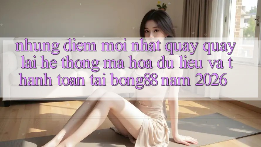 Những Điểm Mới nhất Quay quay lại Hệ Thống Mã hóa dữ liệu Và Thanh Toán Tại Bong88 Năm 2026