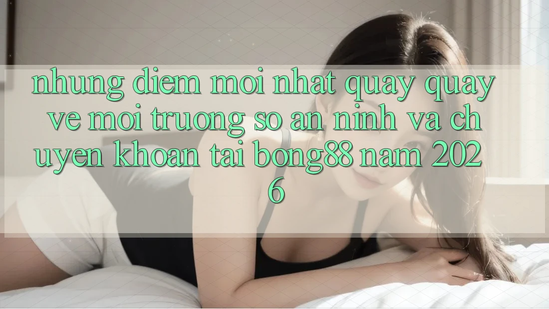 Những Điểm Mới nhất Quay quay về Môi trường số An ninh Và Chuyển khoản Tại Bong88 Năm 2026