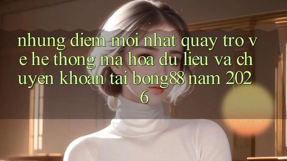 Những Điểm Mới nhất Quay trở về Hệ thống Mã hóa dữ liệu Và Chuyển khoản Tại Bong88 Năm 2026