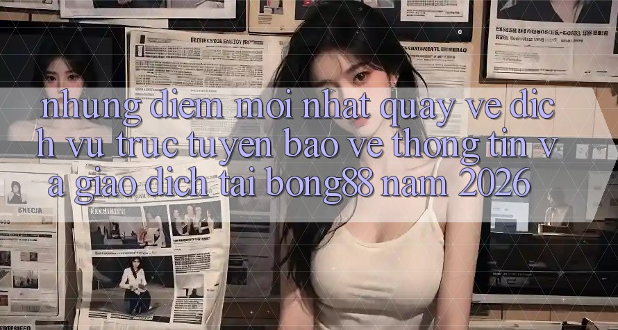 Những Điểm Mới nhất Quay về Dịch vụ trực tuyến Bảo vệ thông tin Và Giao dịch Tại Bong88 Năm 2026 Những Điểm Mới nhất Quay về Dịch vụ trực tuyến Bảo vệ thông tin Và Giao dịch Tại Bong88 Năm 2026