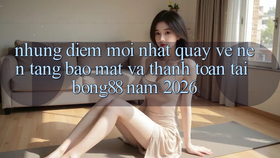 Những Điểm Mới nhất Quay về Nền tảng Bảo Mật Và Thanh Toán Tại Bong88 Năm 2026 Những Điểm Mới nhất Quay về Nền tảng Bảo Mật Và Thanh Toán Tại Bong88 Năm 2026