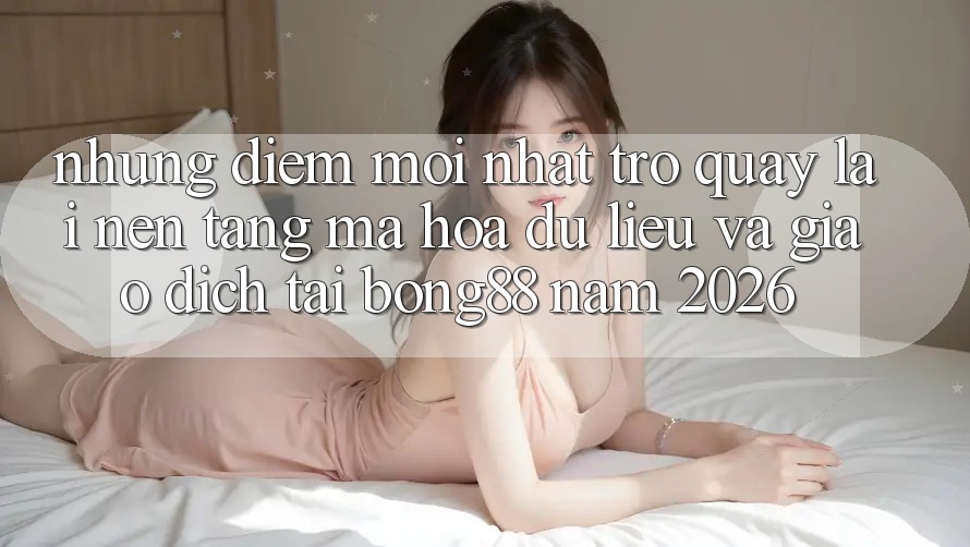 Những Điểm Mới nhất Trở quay lại Nền tảng Mã hóa dữ liệu Và Giao dịch Tại Bong88 Năm 2026 Những Điểm Mới nhất Trở quay lại Nền tảng Mã hóa dữ liệu Và Giao dịch Tại Bong88 Năm 2026