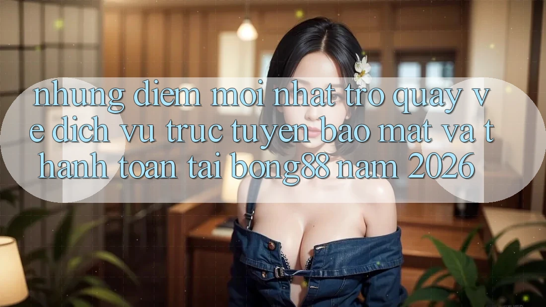 Những Điểm Mới nhất Trở quay về Dịch vụ trực tuyến Bảo Mật Và Thanh Toán Tại Bong88 Năm 2026