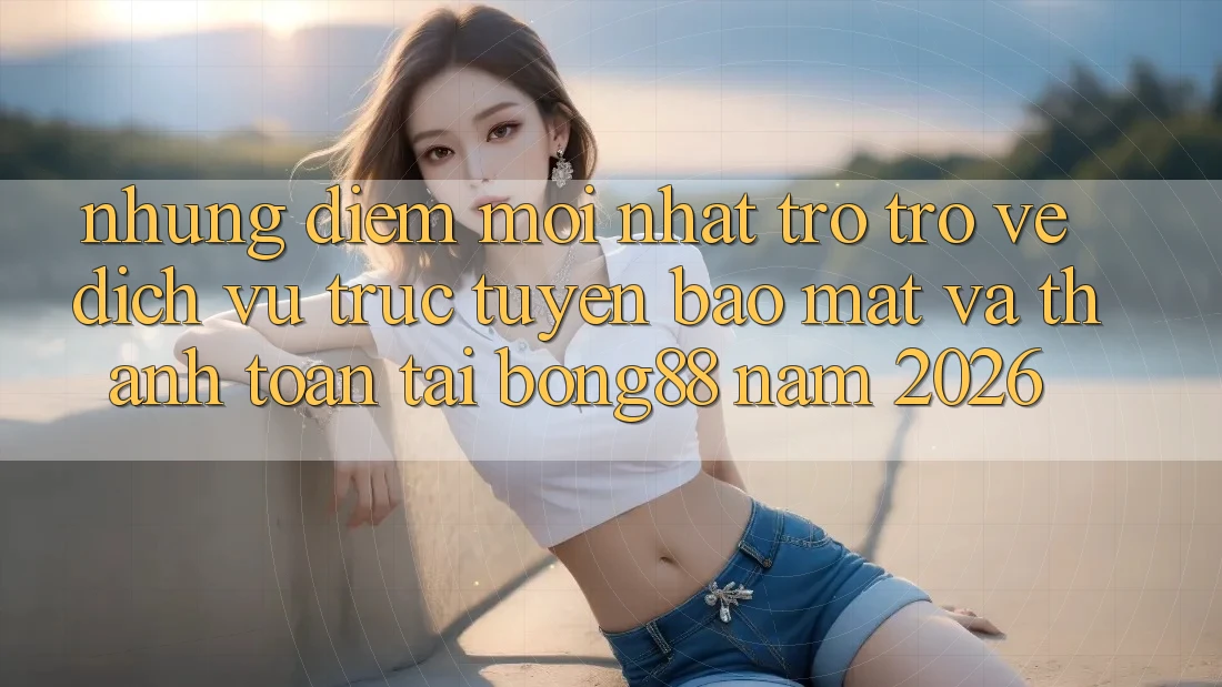 Những Điểm Mới nhất Trở trở về Dịch vụ trực tuyến Bảo Mật Và Thanh Toán Tại Bong88 Năm 2026