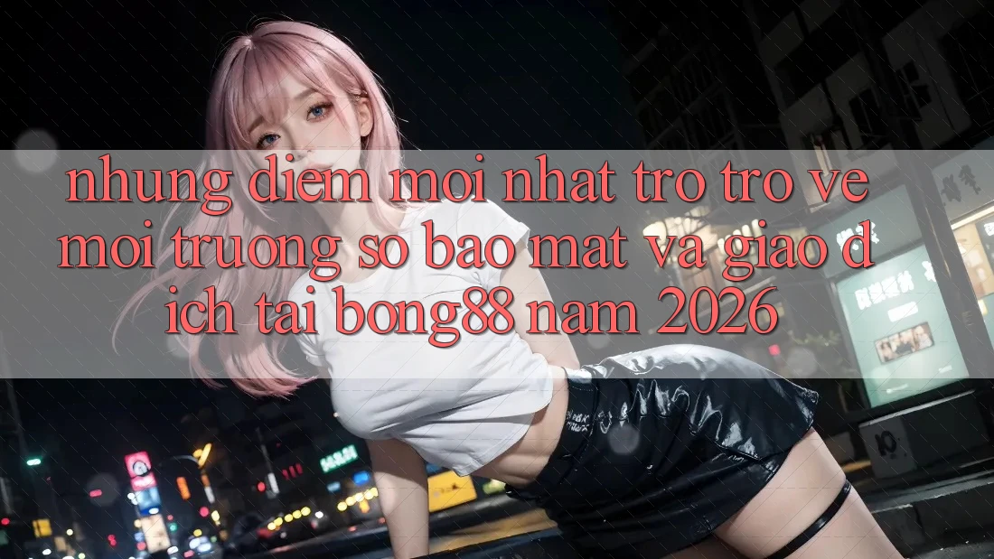 Những Điểm Mới nhất Trở trở về Môi trường số Bảo Mật Và Giao dịch Tại Bong88 Năm 2026