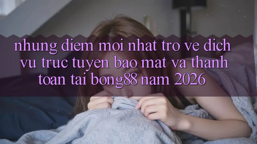 Những Điểm Mới nhất Trở về Dịch vụ trực tuyến Bảo mật Và Thanh Toán Tại Bong88 Năm 2026 Những Điểm Mới nhất Trở về Dịch vụ trực tuyến Bảo mật Và Thanh Toán Tại Bong88 Năm 2026