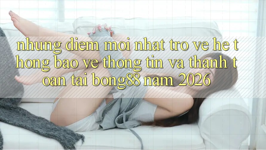 Những Điểm Mới nhất Trở về Hệ Thống Bảo vệ thông tin Và Thanh Toán Tại Bong88 Năm 2026