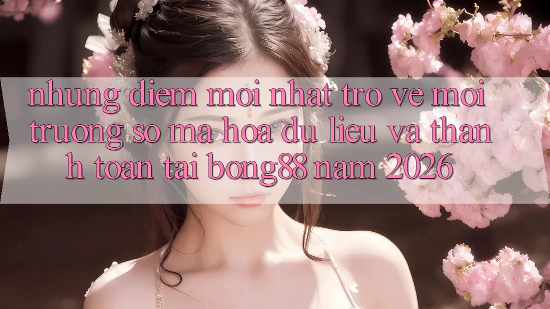 Những Điểm Mới nhất Trở về Môi trường số Mã hóa dữ liệu Và Thanh Toán Tại Bong88 Năm 2026