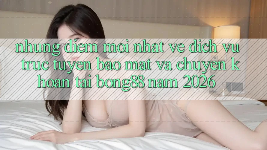 Những Điểm Mới nhất Về Dịch vụ trực tuyến Bảo Mật Và Chuyển khoản Tại Bong88 Năm 2026