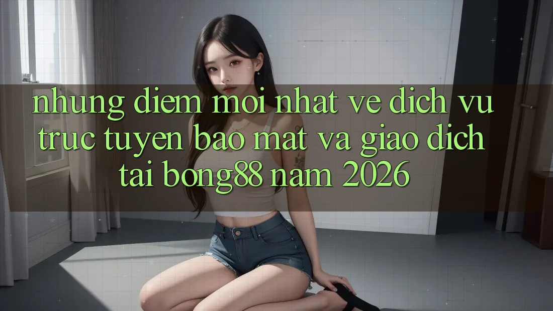 Những Điểm Mới nhất Về Dịch vụ trực tuyến Bảo Mật Và Giao dịch Tại Bong88 Năm 2026 Những Điểm Mới nhất Về Dịch vụ trực tuyến Bảo Mật Và Giao dịch Tại Bong88 Năm 2026