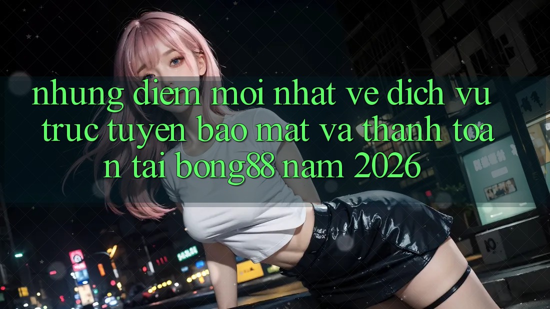 Những Điểm Mới nhất Về Dịch vụ trực tuyến Bảo Mật Và Thanh Toán Tại Bong88 Năm 2026