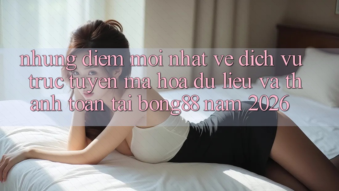 Những Điểm Mới nhất Về Dịch vụ trực tuyến Mã hóa dữ liệu Và Thanh toán Tại Bong88 Năm 2026 Những Điểm Mới nhất Về Dịch vụ trực tuyến Mã hóa dữ liệu Và Thanh toán Tại Bong88 Năm 2026
