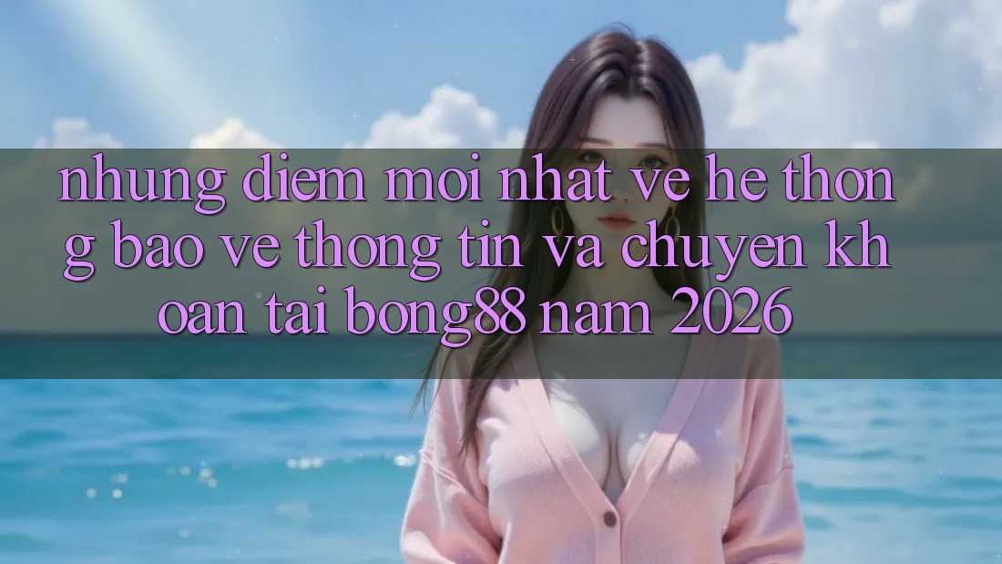 Những Điểm Mới nhất Về Hệ Thống Bảo vệ thông tin Và Chuyển khoản Tại Bong88 Năm 2026