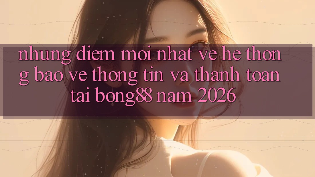 Những Điểm Mới nhất Về Hệ Thống Bảo vệ thông tin Và Thanh Toán Tại Bong88 Năm 2026