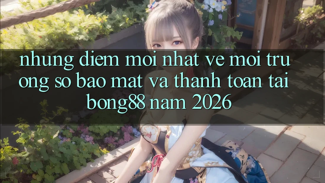 Những Điểm Mới nhất Về Môi trường số Bảo Mật Và Thanh Toán Tại Bong88 Năm 2026 Những Điểm Mới nhất Về Môi trường số Bảo Mật Và Thanh Toán Tại Bong88 Năm 2026